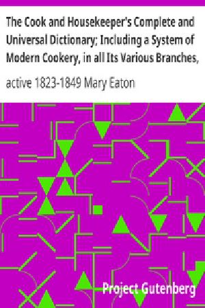 [Gutenberg 29084] • The Cook and Housekeeper's Complete and Universal Dictionary; Including a System of Modern Cookery, in all Its Various Branches, Adapted to the Use of Private Families